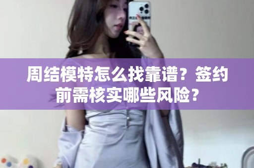 全国周结模特怎么找靠谱？签约前需核实哪些风险？