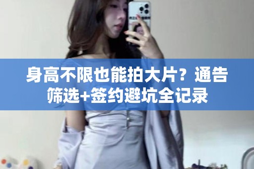 全国身高不限也能拍大片？通告筛选+签约避坑全记录